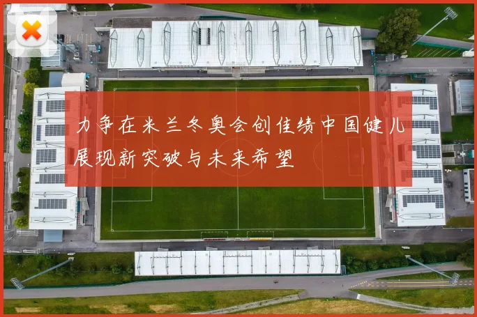 力争在米兰冬奥会创佳绩中国健儿展现新突破与未来希望