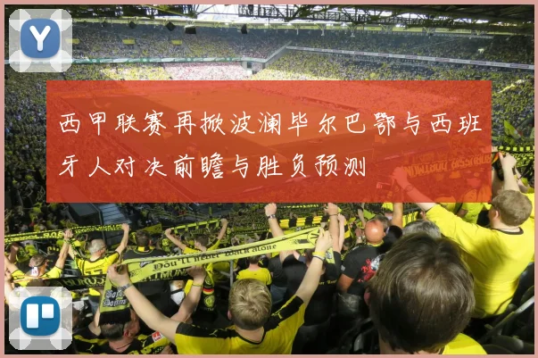 西甲联赛再掀波澜毕尔巴鄂与西班牙人对决前瞻与胜负预测