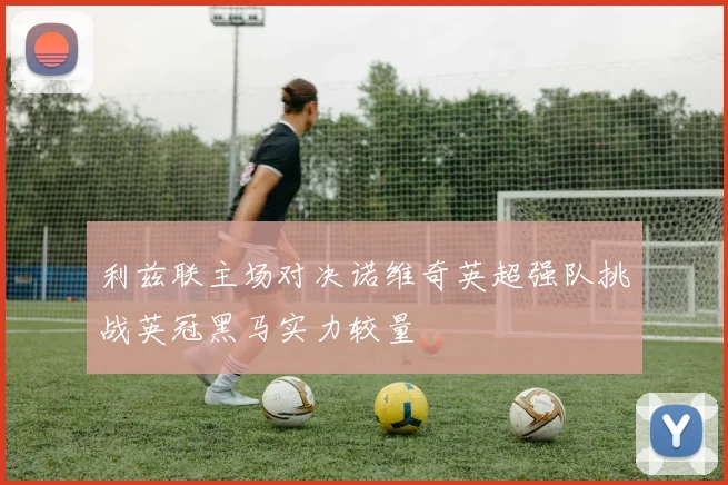 利兹联主场对决诺维奇英超强队挑战英冠黑马实力较量