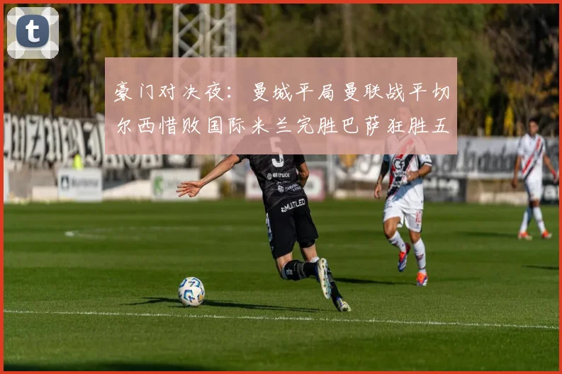 豪门对决夜：曼城平局曼联战平切尔西惜败国际米兰完胜巴萨狂胜五球